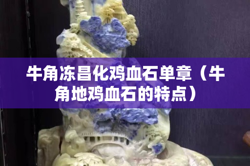 牛角凍昌化雞血石單章（牛角地雞血石的特點(diǎn)）