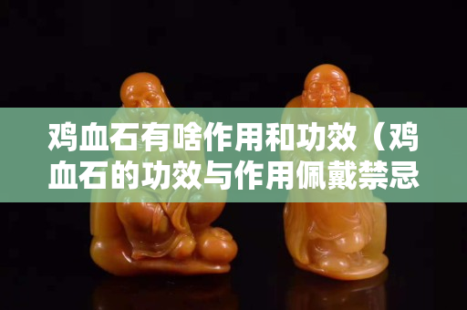 雞血石有啥作用和功效（雞血石的功效與作用佩戴禁忌）