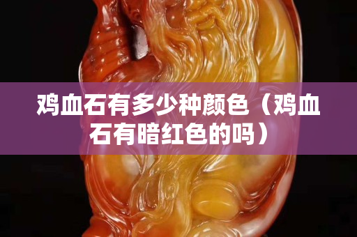 雞血石有多少種顏色（雞血石有暗紅色的嗎）
