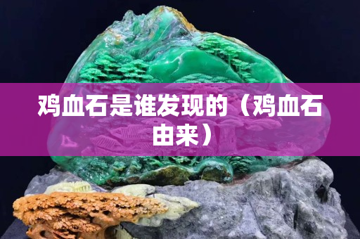 雞血石是誰發現的（雞血石由來）
