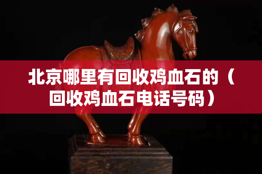北京哪里有回收雞血石的（回收雞血石電話號碼）