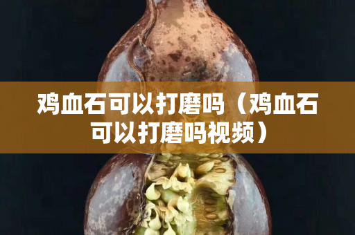 雞血石可以打磨嗎（雞血石可以打磨嗎視頻）