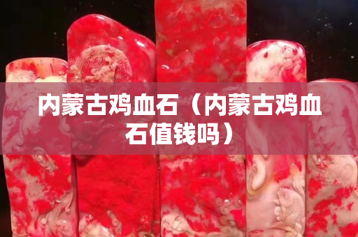 內(nèi)蒙古雞血石（內(nèi)蒙古雞血石值錢嗎）