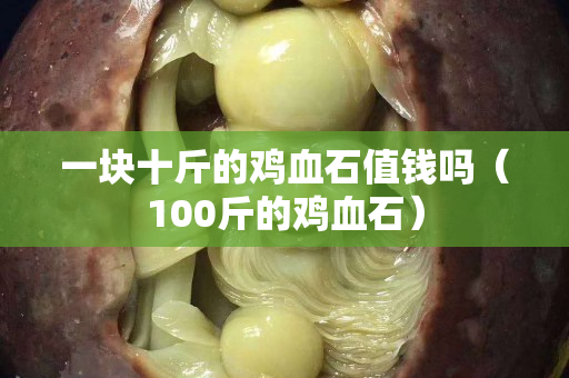 一塊十斤的雞血石值錢嗎（100斤的雞血石）