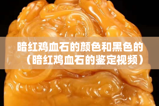 暗紅雞血石的顏色和黑色的（暗紅雞血石的鑒定視頻）