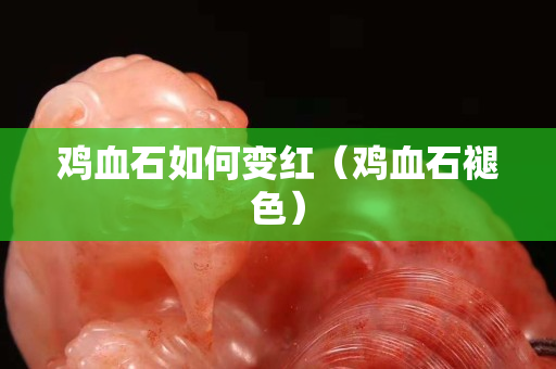 雞血石如何變紅（雞血石褪色）