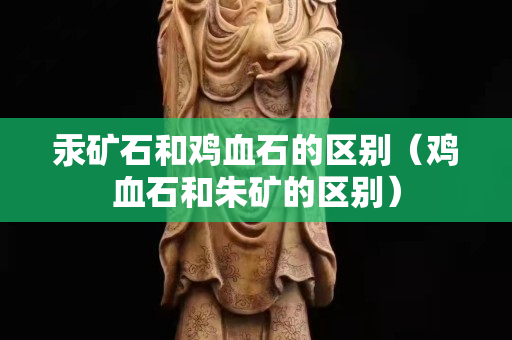 汞礦石和雞血石的區別（雞血石和朱礦的區別）