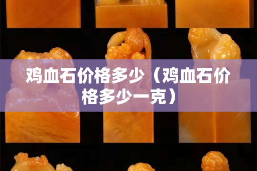 雞血石價格多少（雞血石價格多少一克）