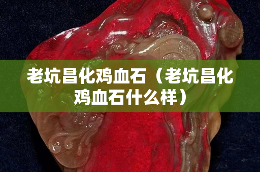 老坑昌化雞血石（老坑昌化雞血石什么樣）