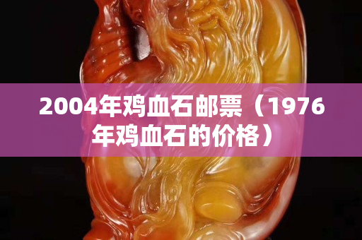 2004年雞血石郵票（1976年雞血石的價格）