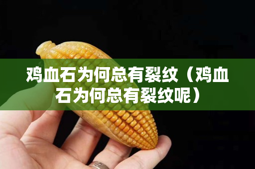 雞血石為何總有裂紋（雞血石為何總有裂紋呢）
