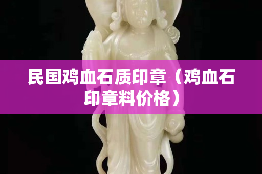 民國(guó)雞血石質(zhì)印章（雞血石印章料價(jià)格）