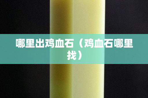 哪里出雞血石（雞血石哪里找）