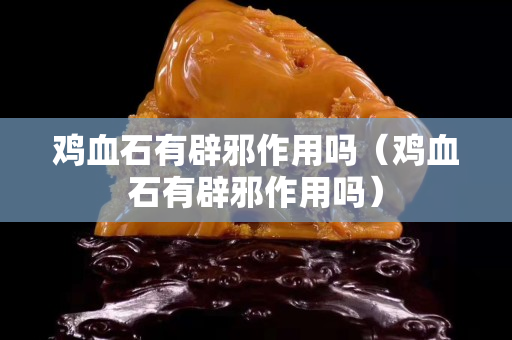 雞血石有辟邪作用嗎（雞血石有辟邪作用嗎）