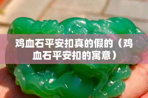雞血石平安扣真的假的（雞血石平安扣的寓意）