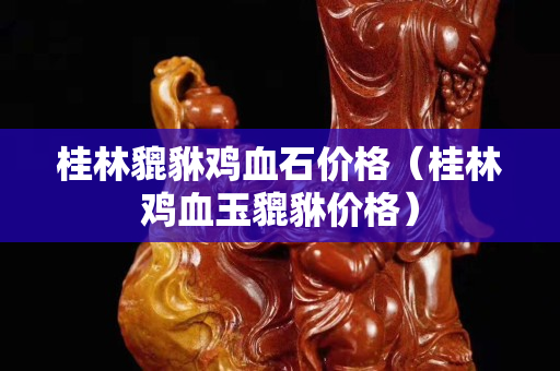 桂林貔貅雞血石價(jià)格（桂林雞血玉貔貅價(jià)格）