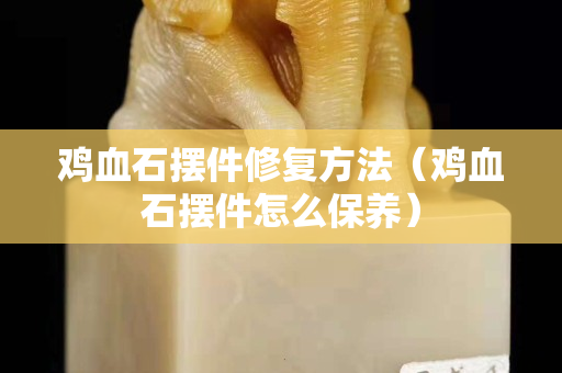 雞血石擺件修復方法（雞血石擺件怎么保養）