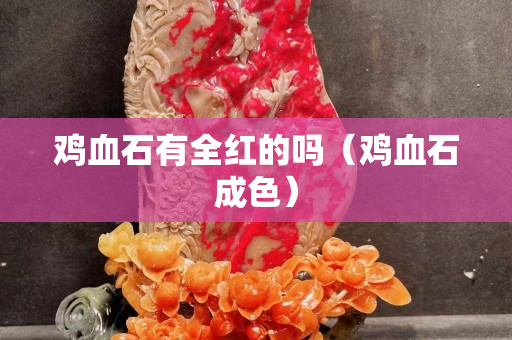 雞血石有全紅的嗎（雞血石成色）