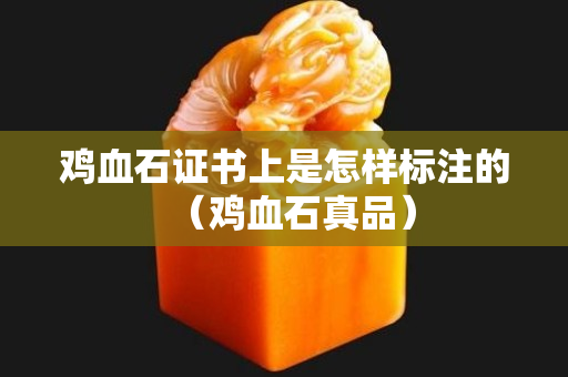 雞血石證書上是怎樣標注的（雞血石真品）