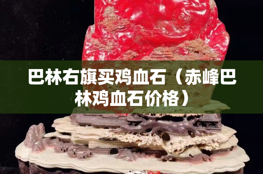 巴林右旗買雞血石（赤峰巴林雞血石價格）