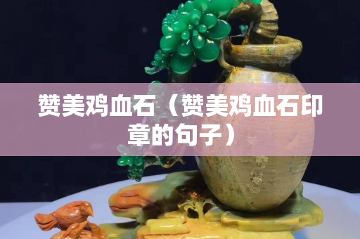 贊美雞血石（贊美雞血石印章的句子）