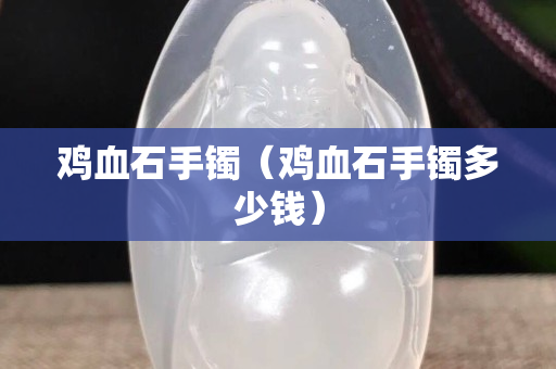 雞血石手鐲（雞血石手鐲多少錢）