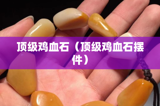 頂級雞血石（頂級雞血石擺件）