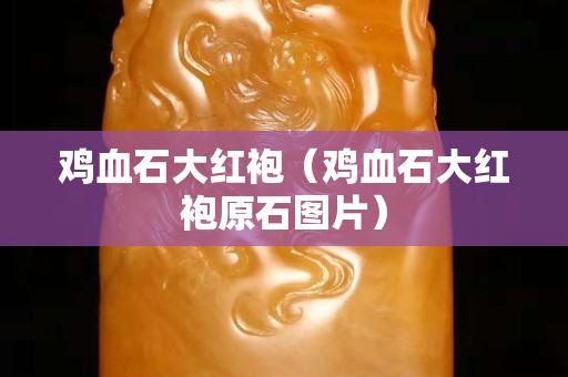 雞血石大紅袍（雞血石大紅袍原石圖片）