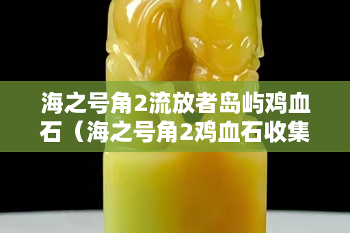 海之號角2流放者島嶼雞血石（海之號角2雞血石收集攻略）