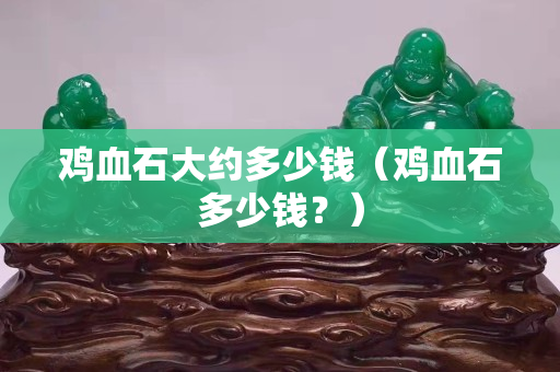 雞血石大約多少錢（雞血石多少錢？）