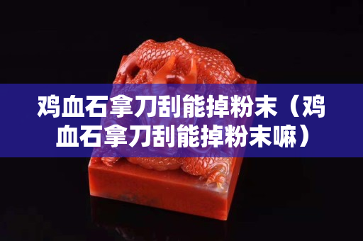 雞血石拿刀刮能掉粉末（雞血石拿刀刮能掉粉末嘛）