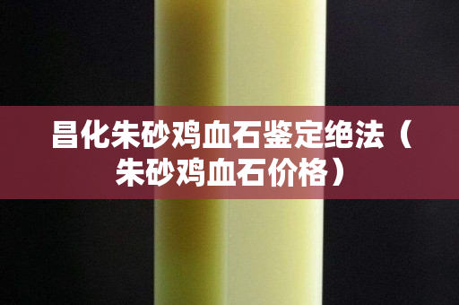 昌化朱砂雞血石鑒定絕法（朱砂雞血石價格）