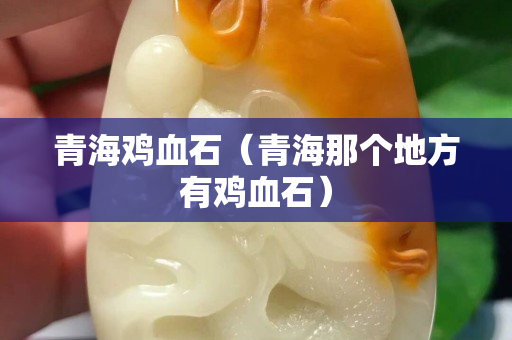 青海雞血石（青海那個地方有雞血石）