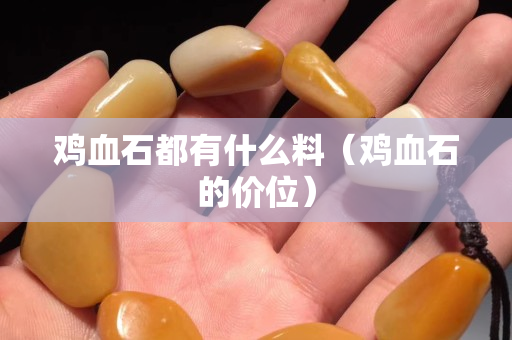 雞血石都有什么料（雞血石的價位）