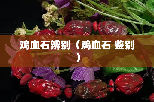 雞血石辨別（雞血石 鑒別）