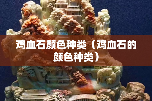 雞血石顏色種類（雞血石的顏色種類）