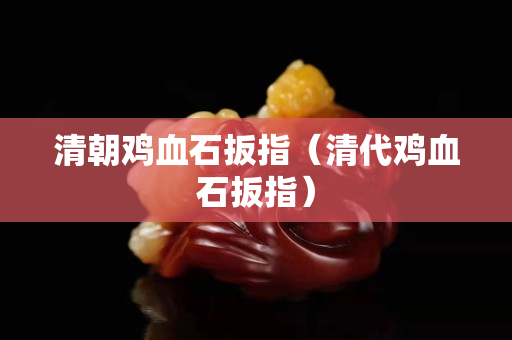 清朝雞血石扳指（清代雞血石扳指）