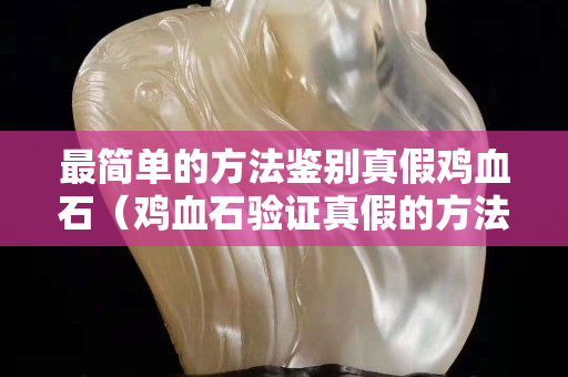 最簡單的方法鑒別真假雞血石（雞血石驗證真假的方法）