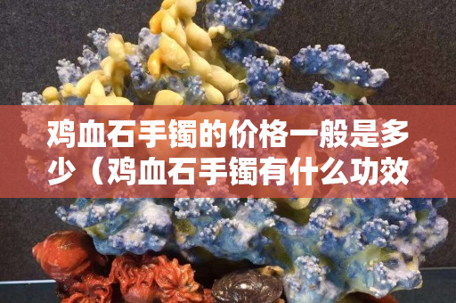 雞血石手鐲的價格一般是多少（雞血石手鐲有什么功效）