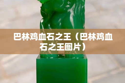 巴林雞血石之王（巴林雞血石之王圖片）