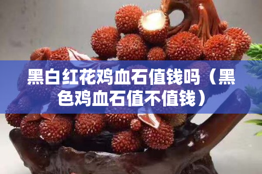 黑白紅花雞血石值錢嗎（黑色雞血石值不值錢）