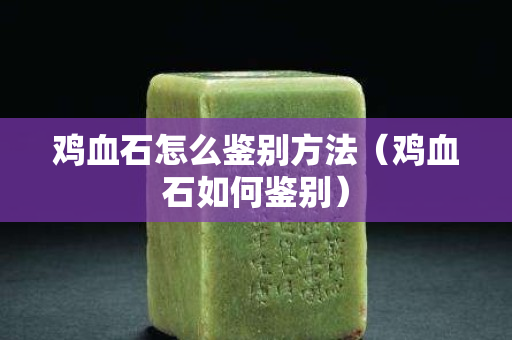 雞血石怎么鑒別方法（雞血石如何鑒別）