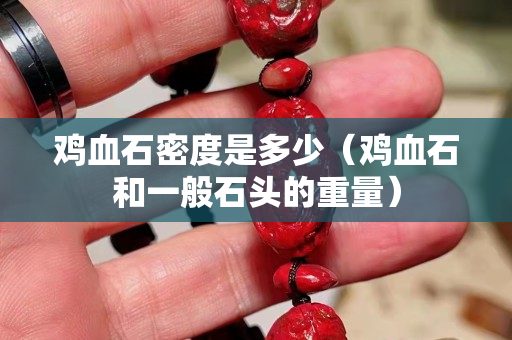 雞血石密度是多少（雞血石和一般石頭的重量）