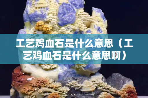 工藝雞血石是什么意思（工藝雞血石是什么意思啊）