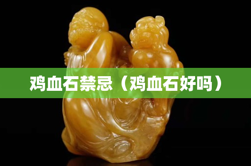 雞血石禁忌（雞血石好嗎）