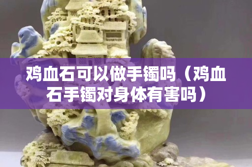 雞血石可以做手鐲嗎（雞血石手鐲對身體有害嗎）