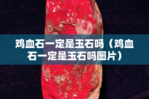 雞血石一定是玉石嗎（雞血石一定是玉石嗎圖片）