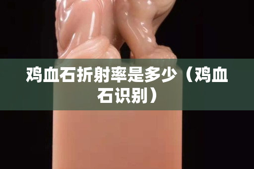 雞血石折射率是多少（雞血石識別）
