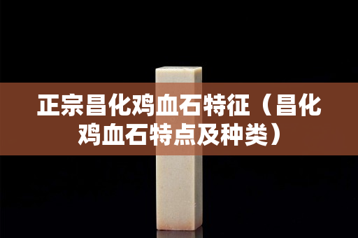 正宗昌化雞血石特征（昌化雞血石特點(diǎn)及種類）