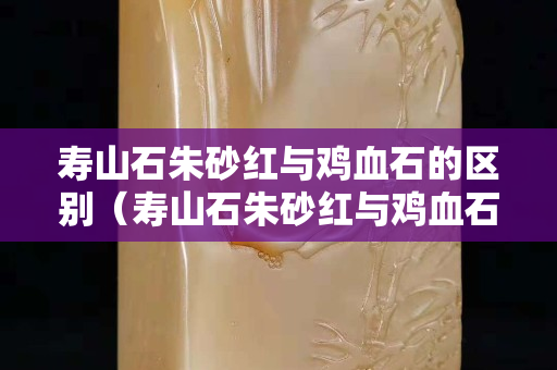 壽山石朱砂紅與雞血石的區(qū)別（壽山石朱砂紅與雞血石的區(qū)別圖片）